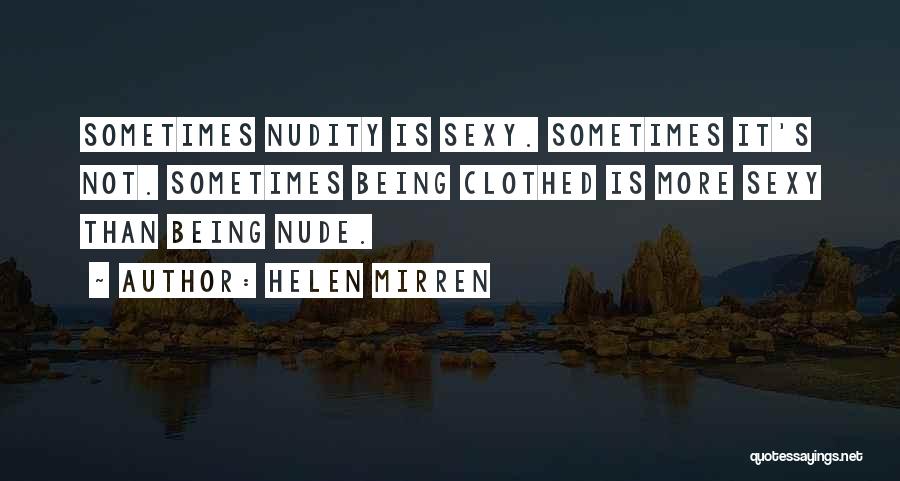 Helen Mirren Quotes: Sometimes Nudity Is Sexy. Sometimes It's Not. Sometimes Being Clothed Is More Sexy Than Being Nude.