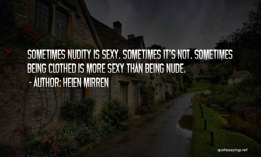 Helen Mirren Quotes: Sometimes Nudity Is Sexy. Sometimes It's Not. Sometimes Being Clothed Is More Sexy Than Being Nude.