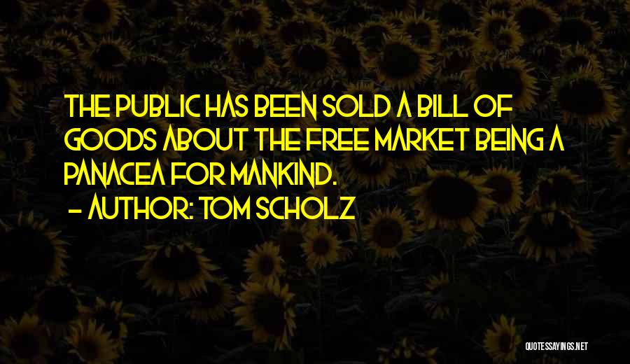 Tom Scholz Quotes: The Public Has Been Sold A Bill Of Goods About The Free Market Being A Panacea For Mankind.