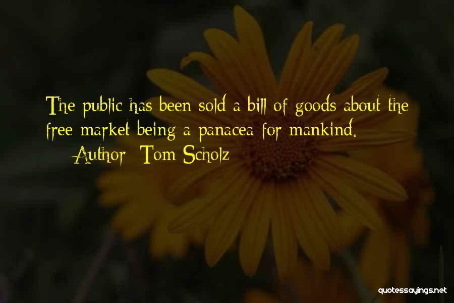 Tom Scholz Quotes: The Public Has Been Sold A Bill Of Goods About The Free Market Being A Panacea For Mankind.