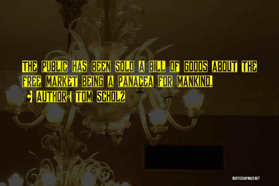 Tom Scholz Quotes: The Public Has Been Sold A Bill Of Goods About The Free Market Being A Panacea For Mankind.