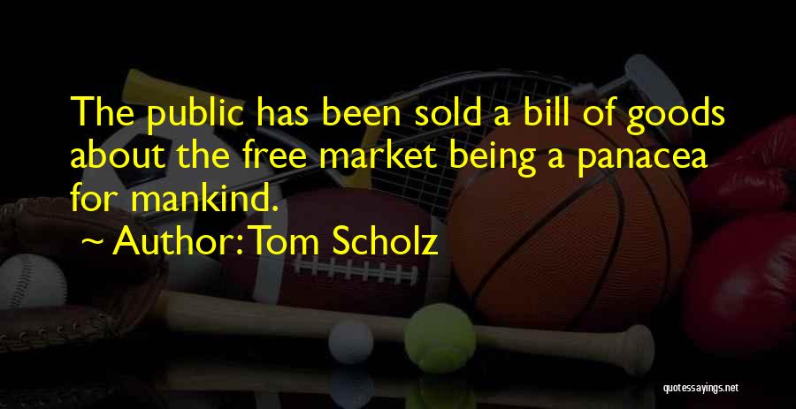 Tom Scholz Quotes: The Public Has Been Sold A Bill Of Goods About The Free Market Being A Panacea For Mankind.