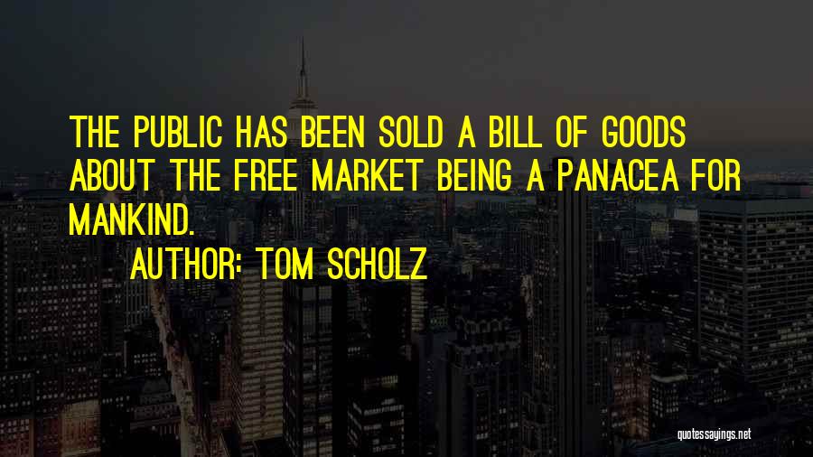 Tom Scholz Quotes: The Public Has Been Sold A Bill Of Goods About The Free Market Being A Panacea For Mankind.