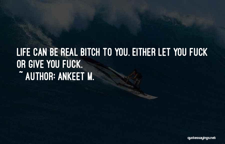 Ankeet M. Quotes: Life Can Be Real Bitch To You. Either Let You Fuck Or Give You Fuck.