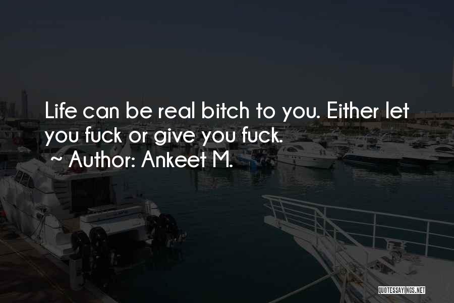 Ankeet M. Quotes: Life Can Be Real Bitch To You. Either Let You Fuck Or Give You Fuck.