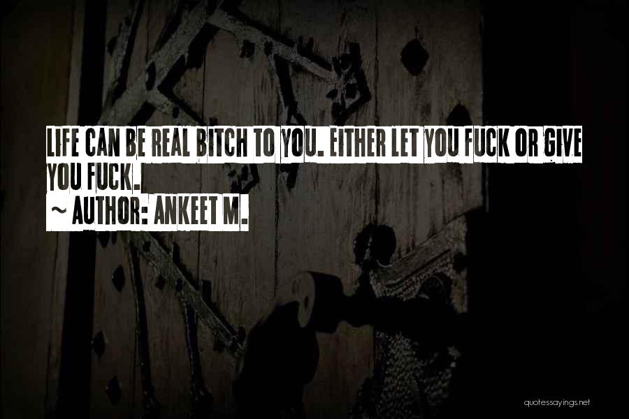 Ankeet M. Quotes: Life Can Be Real Bitch To You. Either Let You Fuck Or Give You Fuck.