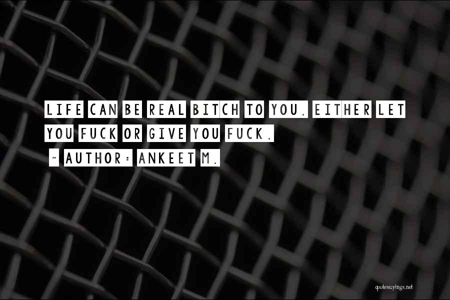 Ankeet M. Quotes: Life Can Be Real Bitch To You. Either Let You Fuck Or Give You Fuck.