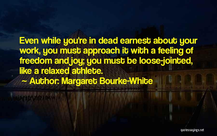 Margaret Bourke-White Quotes: Even While You're In Dead Earnest About Your Work, You Must Approach It With A Feeling Of Freedom And Joy;