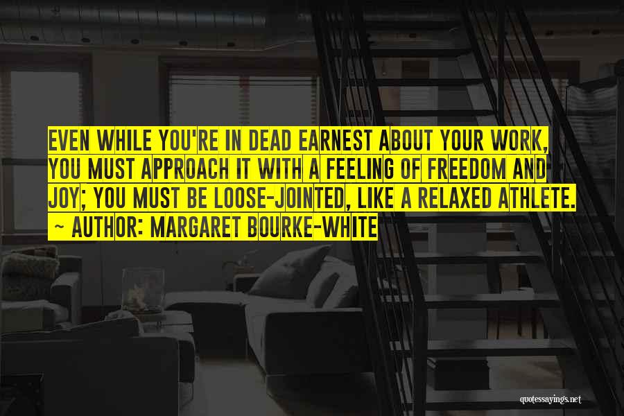 Margaret Bourke-White Quotes: Even While You're In Dead Earnest About Your Work, You Must Approach It With A Feeling Of Freedom And Joy;