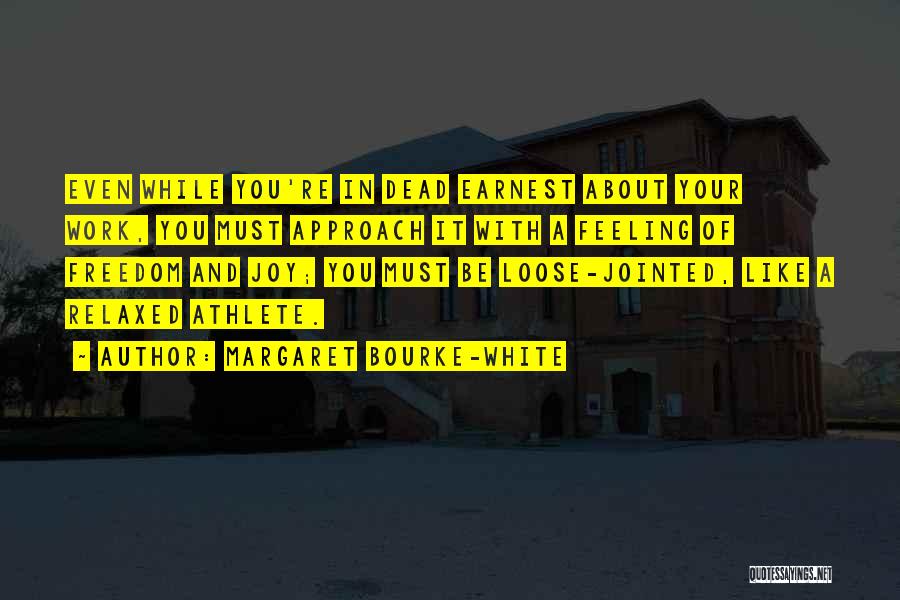 Margaret Bourke-White Quotes: Even While You're In Dead Earnest About Your Work, You Must Approach It With A Feeling Of Freedom And Joy;