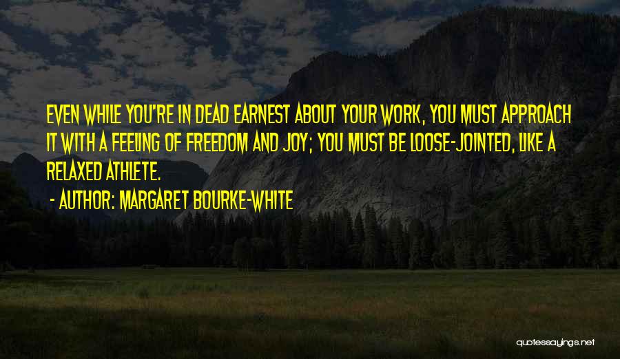 Margaret Bourke-White Quotes: Even While You're In Dead Earnest About Your Work, You Must Approach It With A Feeling Of Freedom And Joy;