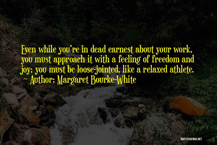 Margaret Bourke-White Quotes: Even While You're In Dead Earnest About Your Work, You Must Approach It With A Feeling Of Freedom And Joy;