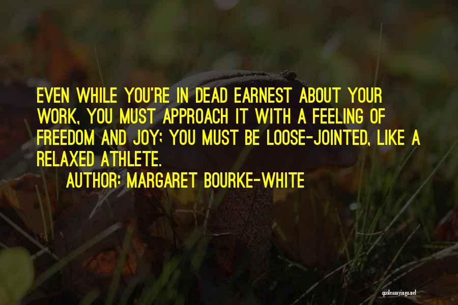 Margaret Bourke-White Quotes: Even While You're In Dead Earnest About Your Work, You Must Approach It With A Feeling Of Freedom And Joy;