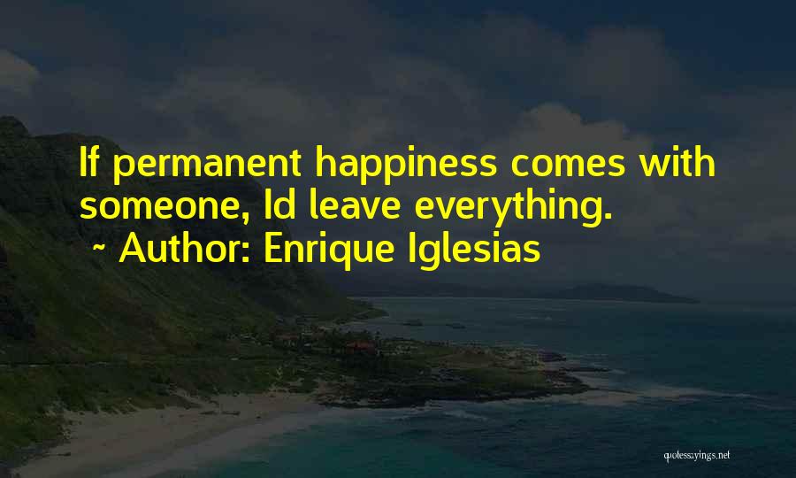 Enrique Iglesias Quotes: If Permanent Happiness Comes With Someone, Id Leave Everything.