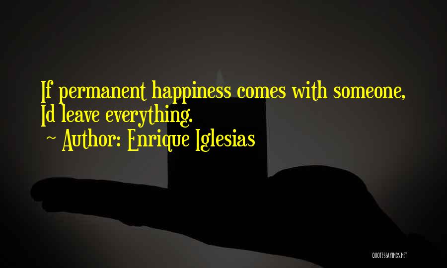 Enrique Iglesias Quotes: If Permanent Happiness Comes With Someone, Id Leave Everything.