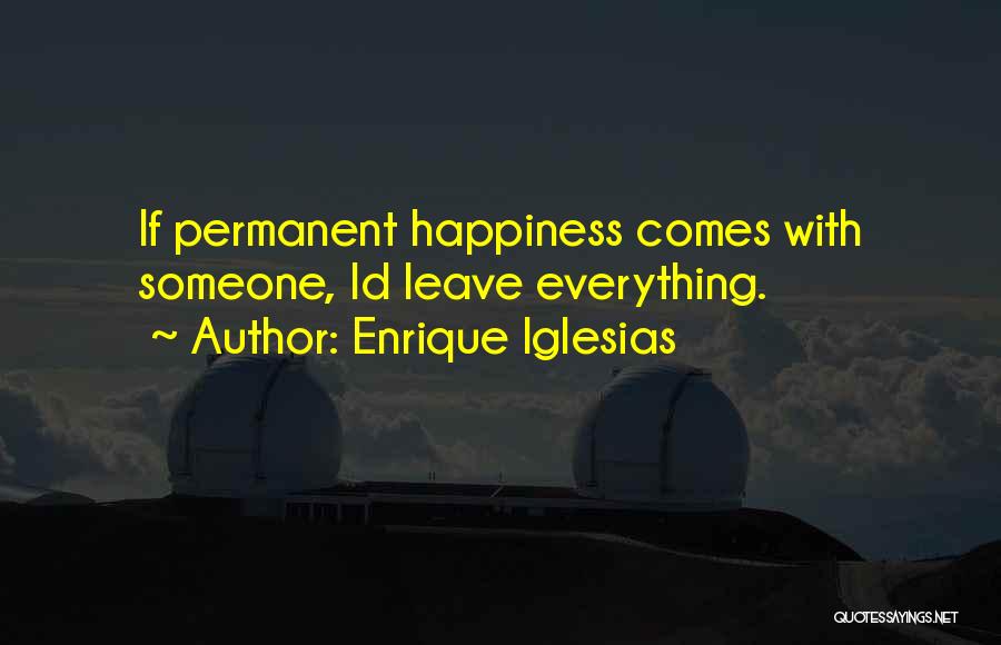 Enrique Iglesias Quotes: If Permanent Happiness Comes With Someone, Id Leave Everything.