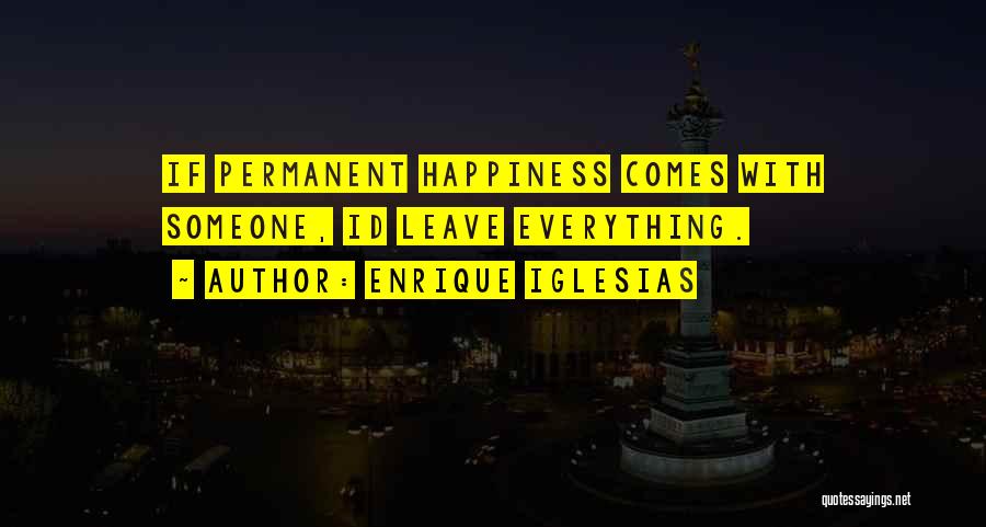 Enrique Iglesias Quotes: If Permanent Happiness Comes With Someone, Id Leave Everything.