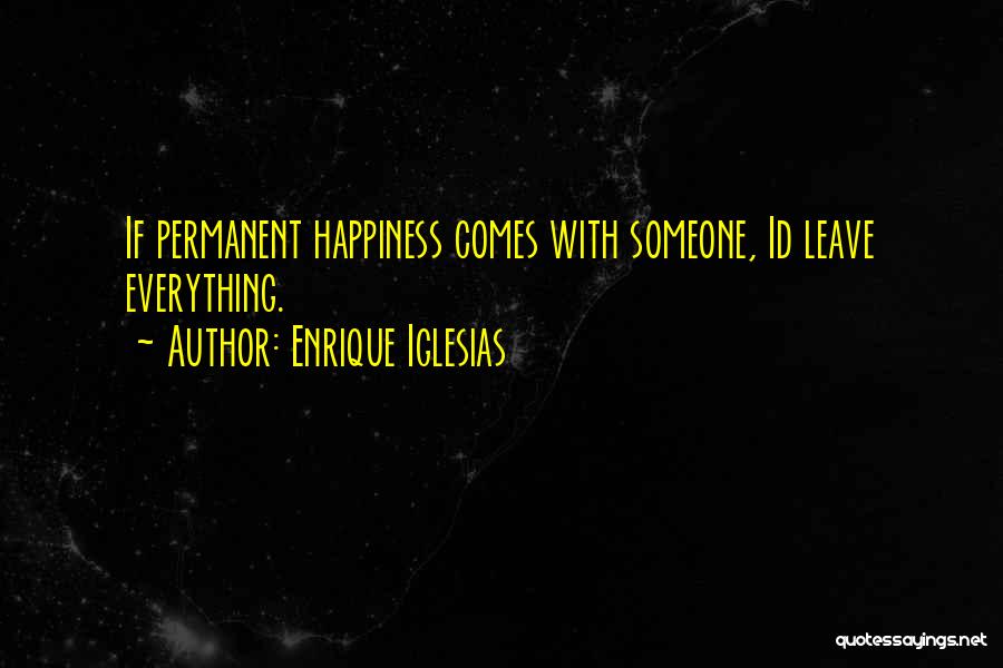 Enrique Iglesias Quotes: If Permanent Happiness Comes With Someone, Id Leave Everything.