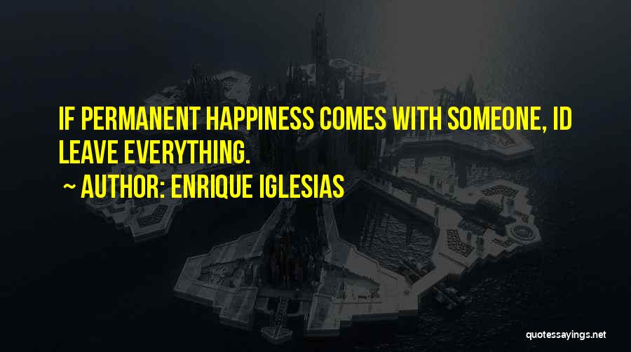 Enrique Iglesias Quotes: If Permanent Happiness Comes With Someone, Id Leave Everything.