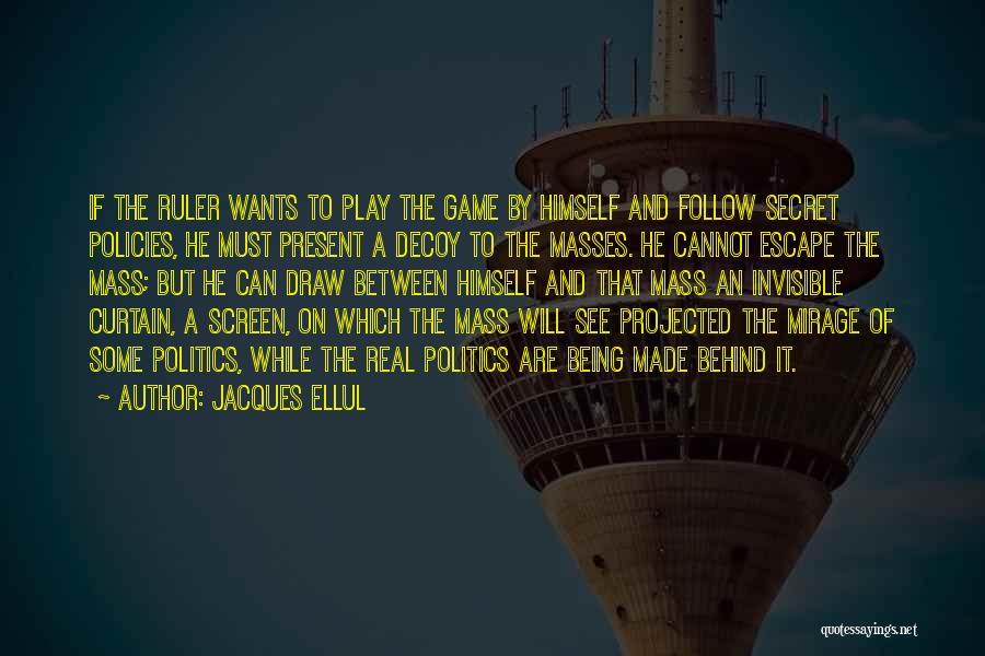 Jacques Ellul Quotes: If The Ruler Wants To Play The Game By Himself And Follow Secret Policies, He Must Present A Decoy To