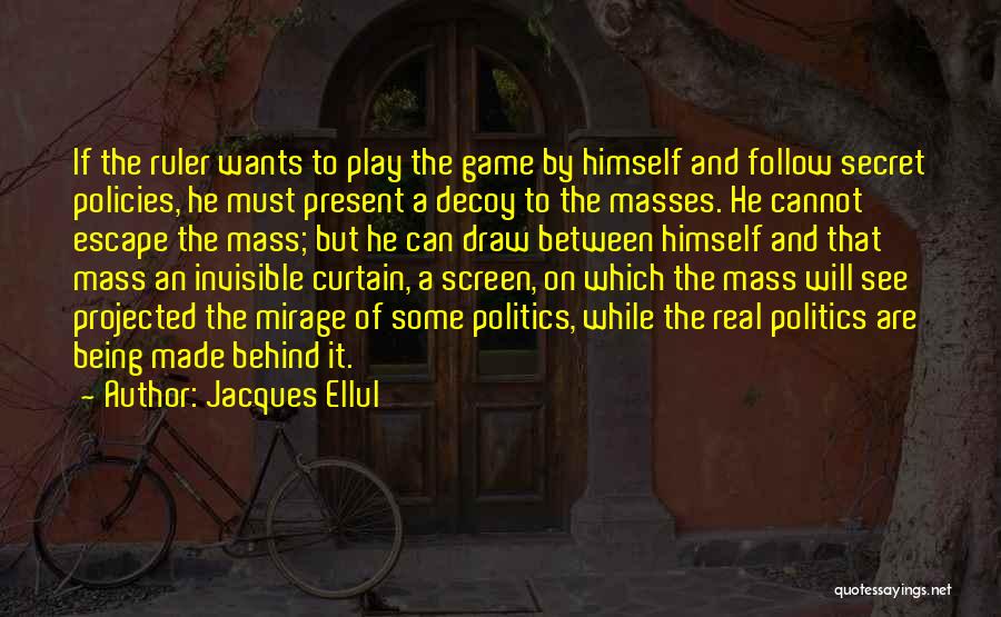 Jacques Ellul Quotes: If The Ruler Wants To Play The Game By Himself And Follow Secret Policies, He Must Present A Decoy To