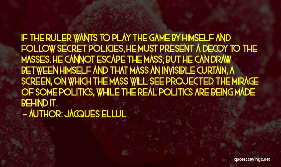 Jacques Ellul Quotes: If The Ruler Wants To Play The Game By Himself And Follow Secret Policies, He Must Present A Decoy To