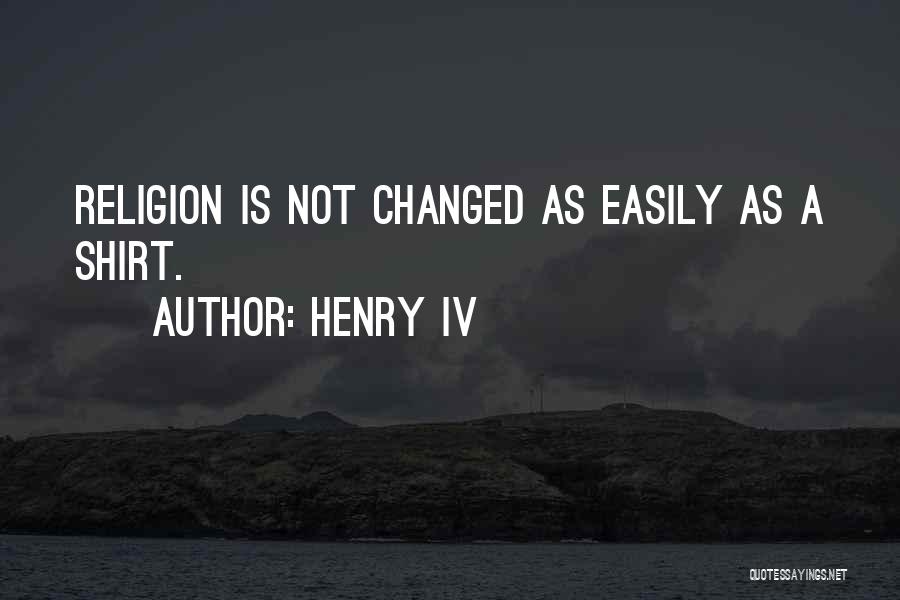 Henry IV Quotes: Religion Is Not Changed As Easily As A Shirt.