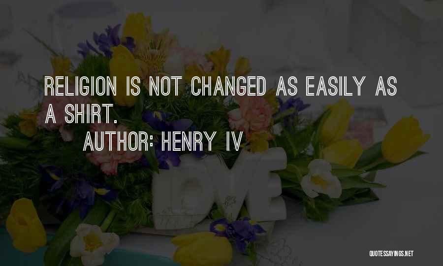 Henry IV Quotes: Religion Is Not Changed As Easily As A Shirt.