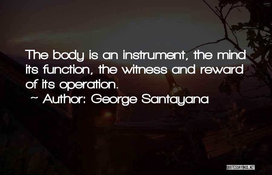 George Santayana Quotes: The Body Is An Instrument, The Mind Its Function, The Witness And Reward Of Its Operation.