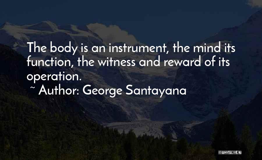 George Santayana Quotes: The Body Is An Instrument, The Mind Its Function, The Witness And Reward Of Its Operation.