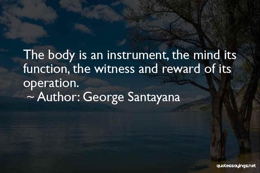 George Santayana Quotes: The Body Is An Instrument, The Mind Its Function, The Witness And Reward Of Its Operation.