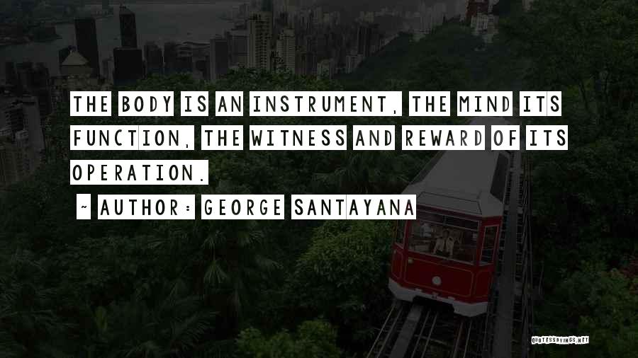George Santayana Quotes: The Body Is An Instrument, The Mind Its Function, The Witness And Reward Of Its Operation.