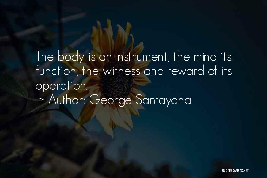 George Santayana Quotes: The Body Is An Instrument, The Mind Its Function, The Witness And Reward Of Its Operation.