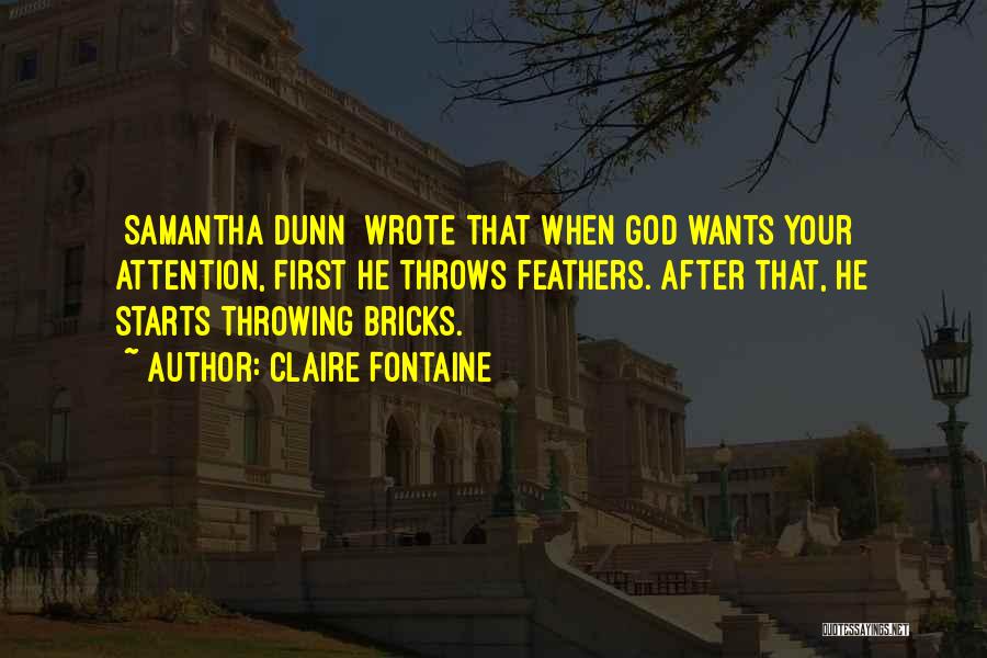 Claire Fontaine Quotes: [samantha Dunn] Wrote That When God Wants Your Attention, First He Throws Feathers. After That, He Starts Throwing Bricks.