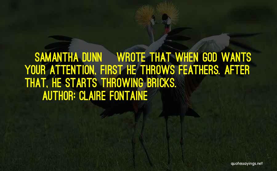 Claire Fontaine Quotes: [samantha Dunn] Wrote That When God Wants Your Attention, First He Throws Feathers. After That, He Starts Throwing Bricks.