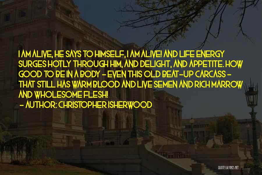 Christopher Isherwood Quotes: I Am Alive, He Says To Himself, I Am Alive! And Life Energy Surges Hotly Through Him, And Delight, And