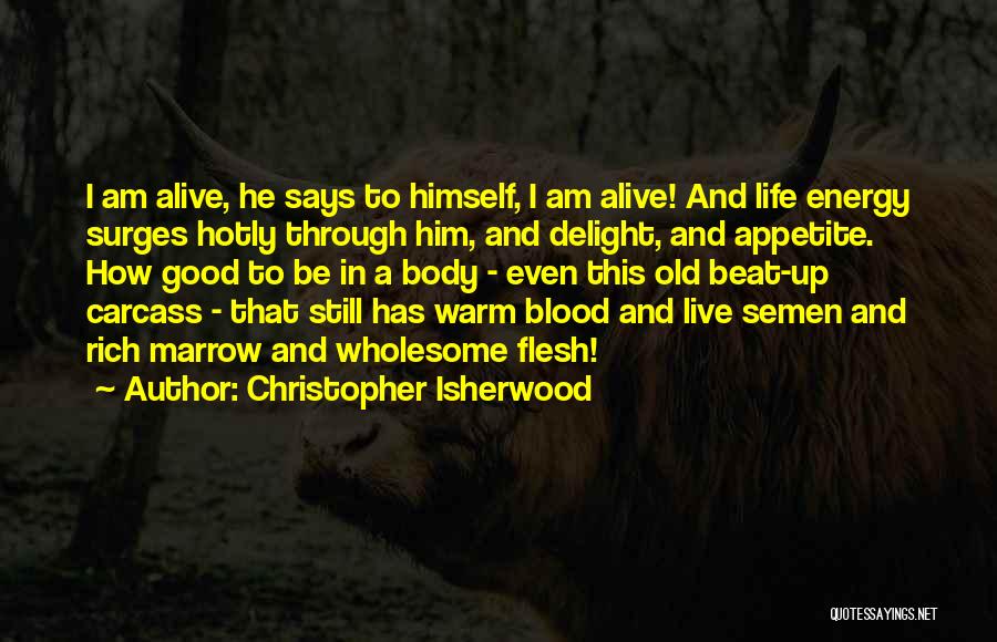 Christopher Isherwood Quotes: I Am Alive, He Says To Himself, I Am Alive! And Life Energy Surges Hotly Through Him, And Delight, And