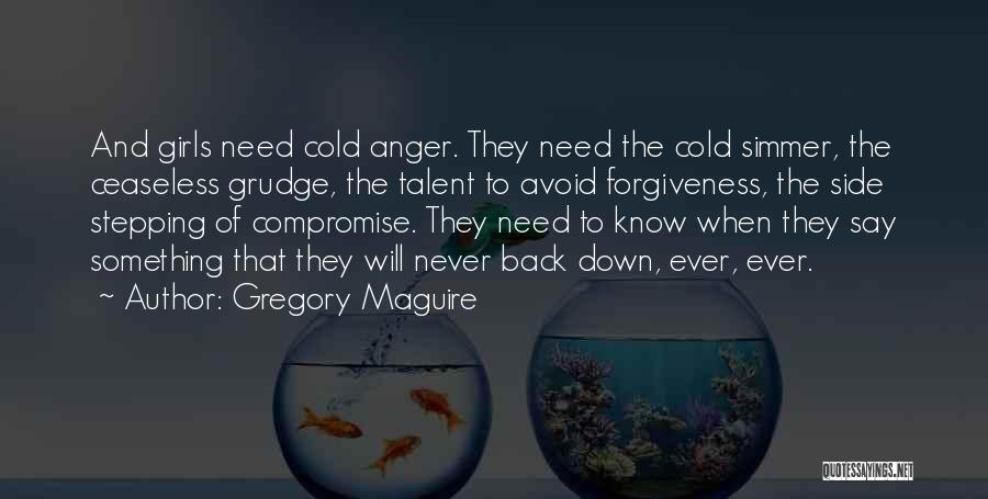 Gregory Maguire Quotes: And Girls Need Cold Anger. They Need The Cold Simmer, The Ceaseless Grudge, The Talent To Avoid Forgiveness, The Side