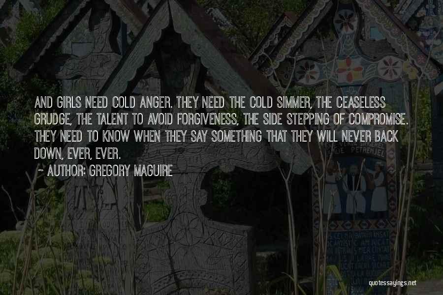 Gregory Maguire Quotes: And Girls Need Cold Anger. They Need The Cold Simmer, The Ceaseless Grudge, The Talent To Avoid Forgiveness, The Side