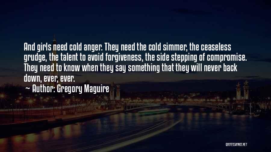 Gregory Maguire Quotes: And Girls Need Cold Anger. They Need The Cold Simmer, The Ceaseless Grudge, The Talent To Avoid Forgiveness, The Side