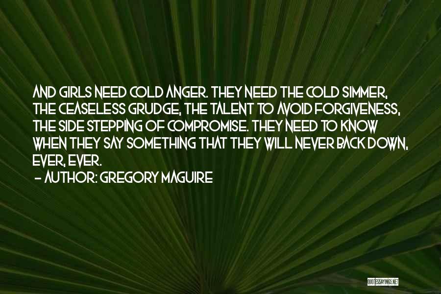 Gregory Maguire Quotes: And Girls Need Cold Anger. They Need The Cold Simmer, The Ceaseless Grudge, The Talent To Avoid Forgiveness, The Side