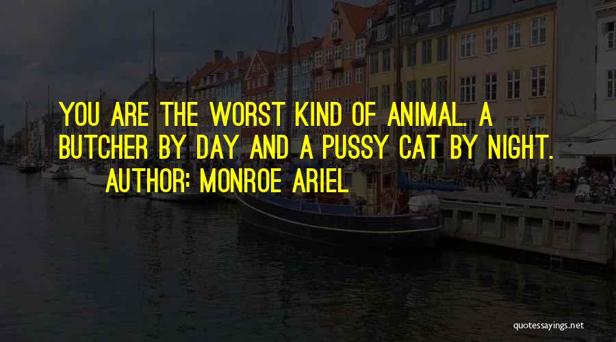 Monroe Ariel Quotes: You Are The Worst Kind Of Animal. A Butcher By Day And A Pussy Cat By Night.