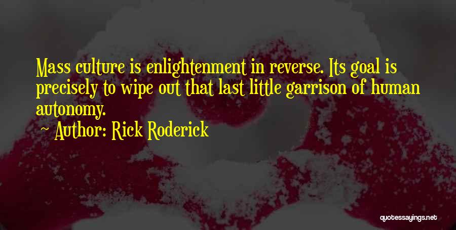 Rick Roderick Quotes: Mass Culture Is Enlightenment In Reverse. Its Goal Is Precisely To Wipe Out That Last Little Garrison Of Human Autonomy.
