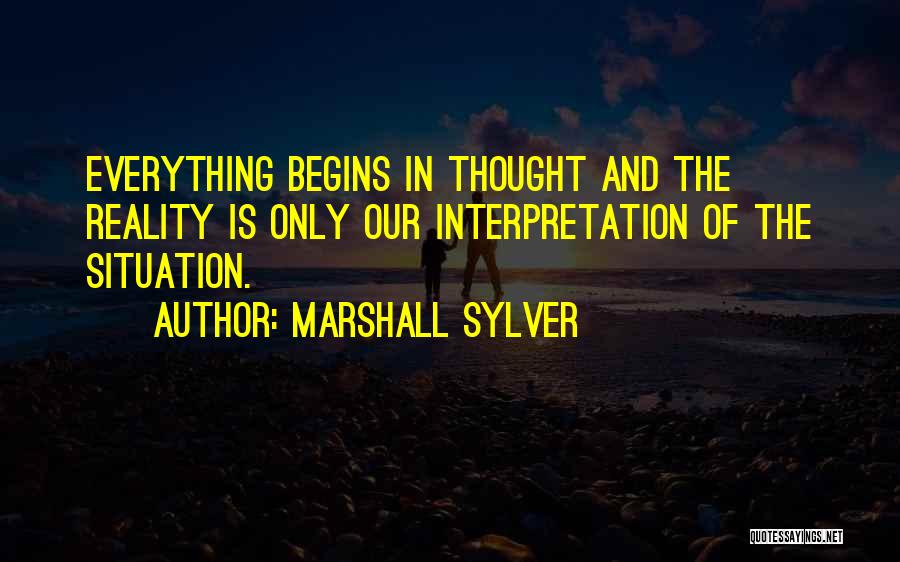 Marshall Sylver Quotes: Everything Begins In Thought And The Reality Is Only Our Interpretation Of The Situation.