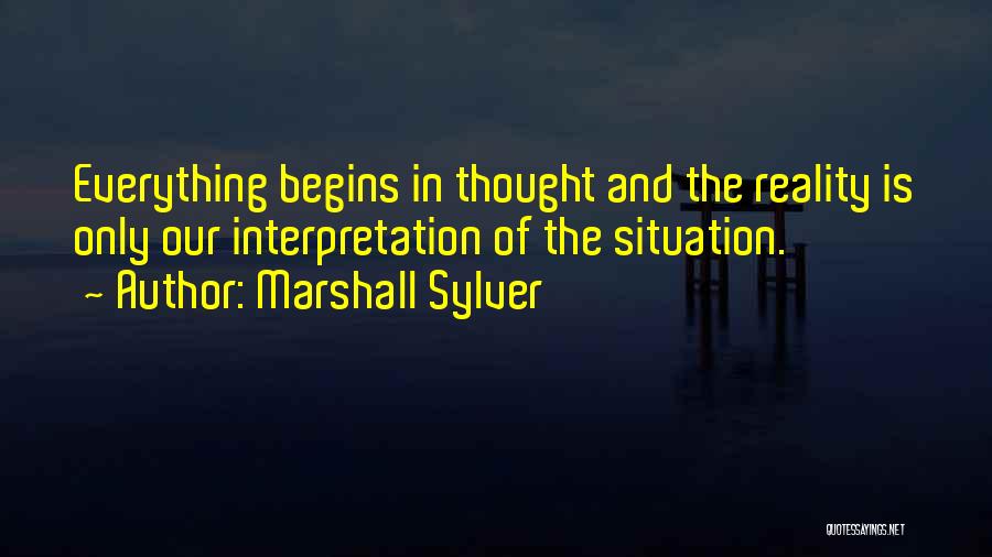 Marshall Sylver Quotes: Everything Begins In Thought And The Reality Is Only Our Interpretation Of The Situation.