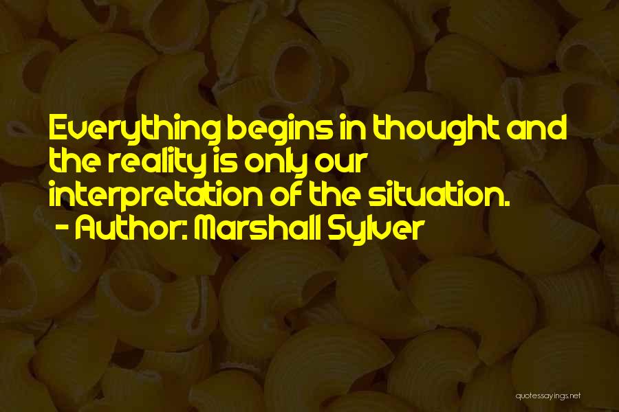 Marshall Sylver Quotes: Everything Begins In Thought And The Reality Is Only Our Interpretation Of The Situation.