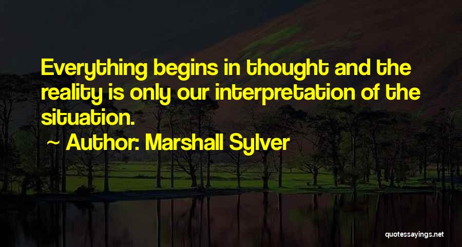 Marshall Sylver Quotes: Everything Begins In Thought And The Reality Is Only Our Interpretation Of The Situation.