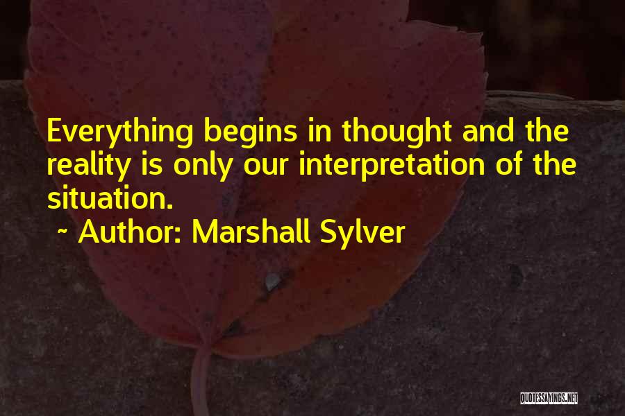 Marshall Sylver Quotes: Everything Begins In Thought And The Reality Is Only Our Interpretation Of The Situation.