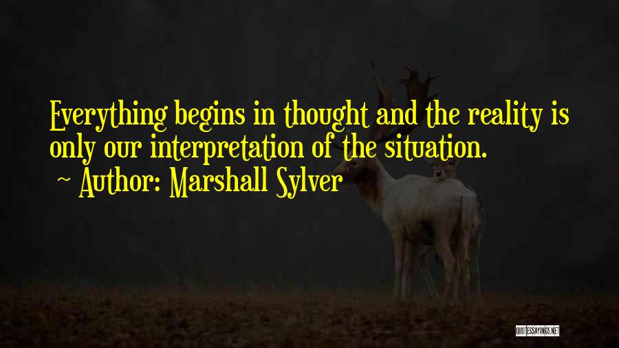 Marshall Sylver Quotes: Everything Begins In Thought And The Reality Is Only Our Interpretation Of The Situation.