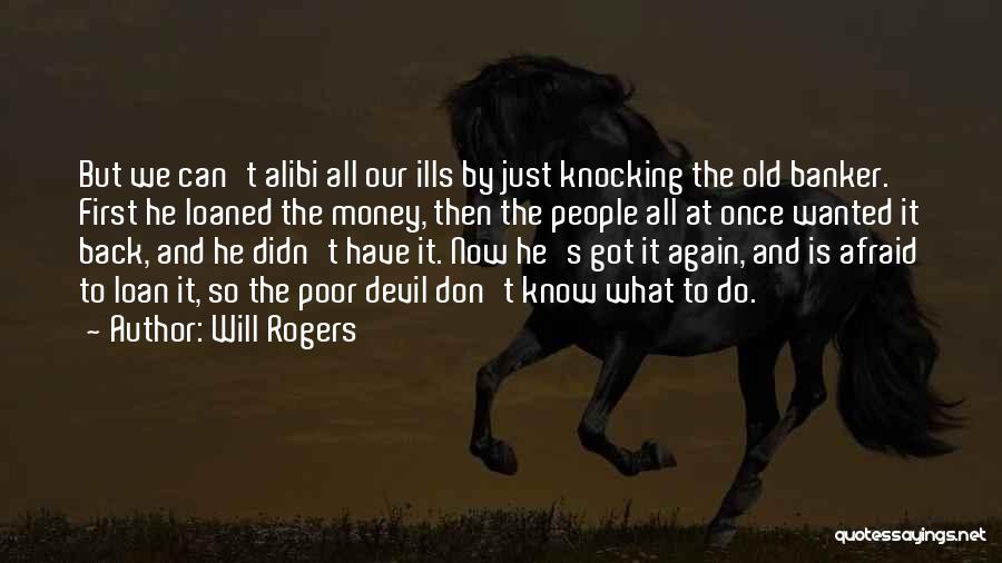 Will Rogers Quotes: But We Can't Alibi All Our Ills By Just Knocking The Old Banker. First He Loaned The Money, Then The